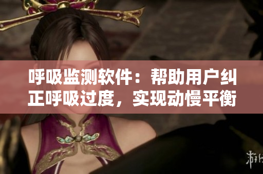 呼吸監(jiān)測軟件：幫助用戶糾正呼吸過度，實現(xiàn)動慢平衡
