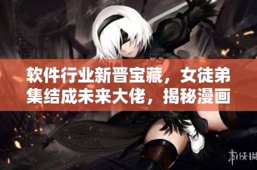 軟件行業(yè)新晉寶藏，女徒弟集結(jié)成未來大佬，揭秘漫畫化逐夢(mèng)之旅