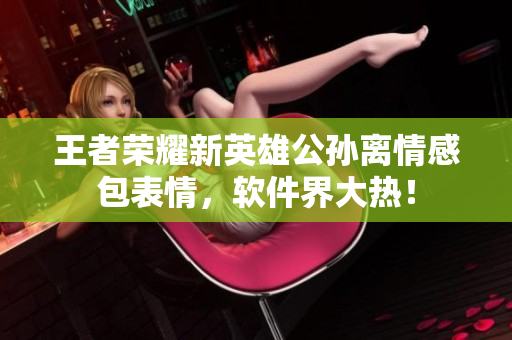王者榮耀新英雄公孫離情感包表情，軟件界大熱！
