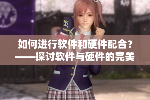 如何進(jìn)行軟件和硬件配合？——探討軟件與硬件的完美匹配