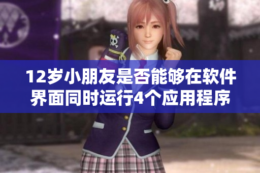 12歲小朋友是否能夠在軟件界面同時(shí)運(yùn)行4個(gè)應(yīng)用程序？