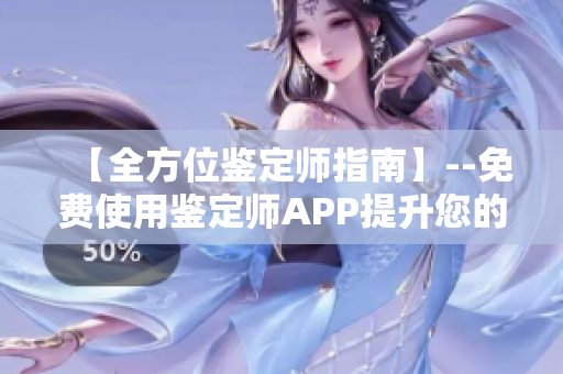 【全方位鑒定師指南】--免費(fèi)使用鑒定師APP提升您的鑒定水平
