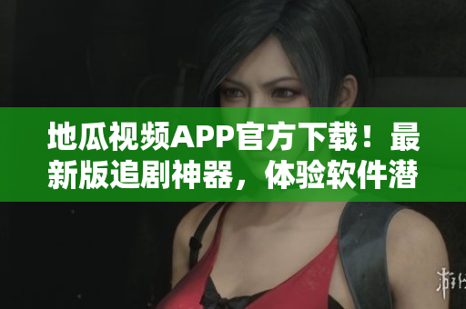 地瓜視頻APP官方下載！最新版追劇神器，體驗軟件潛力  詳細評測