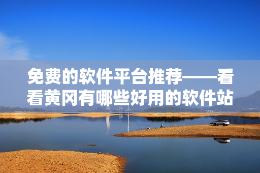 免費(fèi)的軟件平臺(tái)推薦——看看黃岡有哪些好用的軟件站！