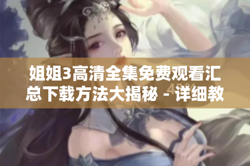 姐姐3高清全集免費(fèi)觀看匯總下載方法大揭秘 - 詳細(xì)教程盤點(diǎn)