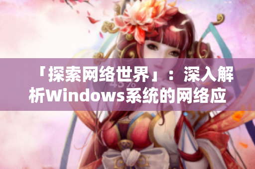 「探索網(wǎng)絡(luò)世界」：深入解析Windows系統(tǒng)的網(wǎng)絡(luò)應(yīng)用和軟件開(kāi)發(fā)技巧