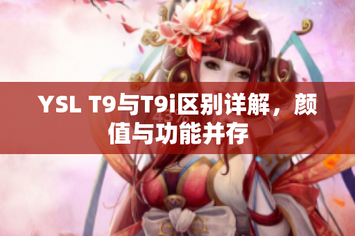 YSL T9與T9i區(qū)別詳解，顏值與功能并存