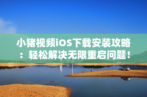 小豬視頻iOS下載安裝攻略：輕松解決無限重啟問題！