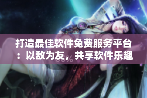 打造最佳軟件免費服務平臺：以敵為友，共享軟件樂趣
