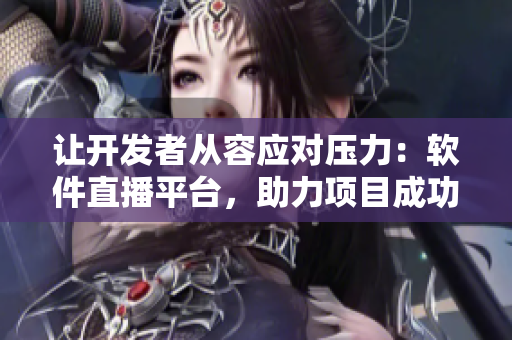 讓開發(fā)者從容應(yīng)對(duì)壓力：軟件直播平臺(tái)，助力項(xiàng)目成功