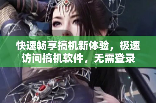 快速暢享搞機新體驗，極速訪問搞機軟件，無需登錄