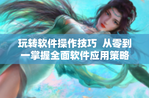 玩轉(zhuǎn)軟件操作技巧  從零到一掌握全面軟件應(yīng)用策略