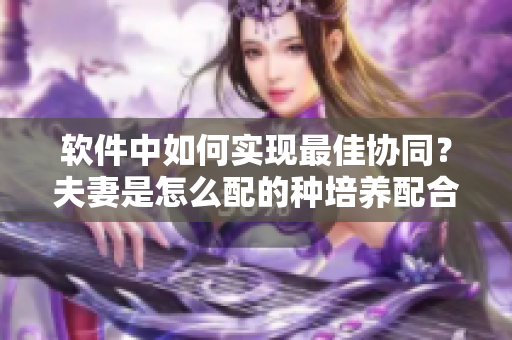 軟件中如何實現(xiàn)最佳協(xié)同？夫妻是怎么配的種培養(yǎng)配合默契。