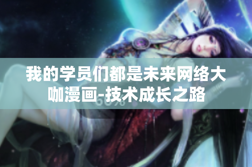 我的學(xué)員們都是未來網(wǎng)絡(luò)大咖漫畫-技術(shù)成長之路