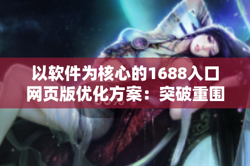 以軟件為核心的1688入口網頁版優(yōu)化方案：突破重圍，實現(xiàn)高效創(chuàng)新！
