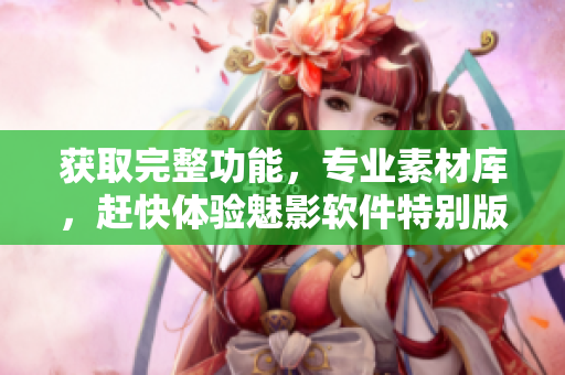 獲取完整功能，專(zhuān)業(yè)素材庫(kù)，趕快體驗(yàn)魅影軟件特別版