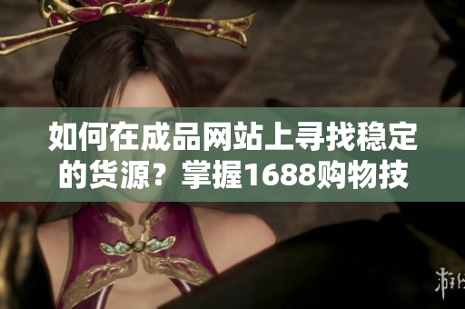 如何在成品網(wǎng)站上尋找穩(wěn)定的貨源？掌握1688購(gòu)物技巧！