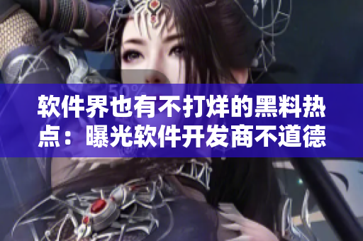 軟件界也有不打烊的黑料熱點(diǎn)：曝光軟件開(kāi)發(fā)商不道德行為引發(fā)關(guān)注