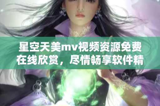 星空天美m(xù)v視頻資源免費(fèi)在線欣賞，盡情暢享軟件精彩特效展示