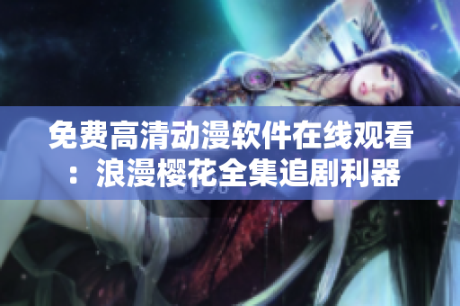 免費高清動漫軟件在線觀看：浪漫櫻花全集追劇利器