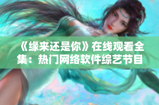 《緣來還是你》在線觀看全集：熱門網(wǎng)絡(luò)軟件綜藝節(jié)目盛宴！