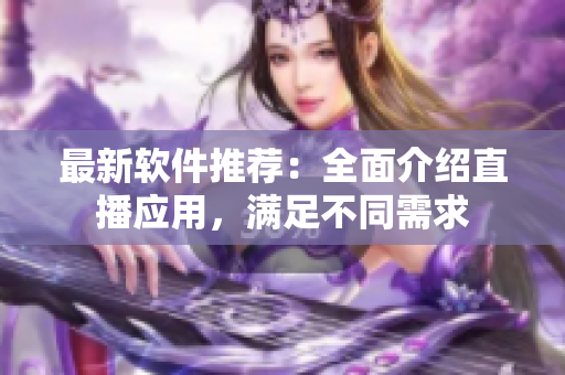 最新軟件推薦：全面介紹直播應(yīng)用，滿足不同需求