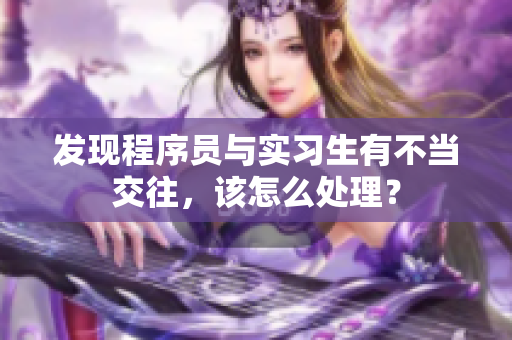 發(fā)現(xiàn)程序員與實(shí)習(xí)生有不當(dāng)交往，該怎么處理？