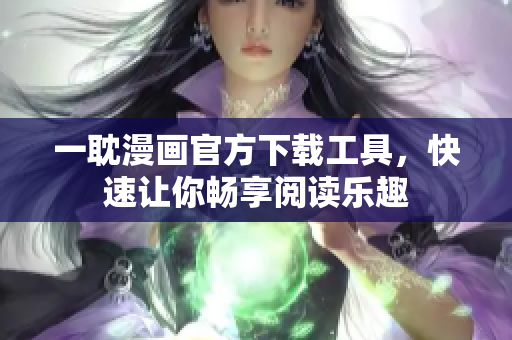 一耽漫畫(huà)官方下載工具，快速讓你暢享閱讀樂(lè)趣