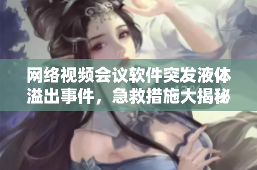 網(wǎng)絡(luò)視頻會(huì)議軟件突發(fā)液體溢出事件，急救措施大揭秘!