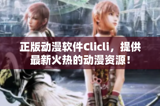 正版動(dòng)漫軟件Clicli，提供最新火熱的動(dòng)漫資源！
