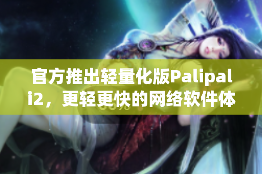 官方推出輕量化版Palipali2，更輕更快的網(wǎng)絡(luò)軟件體驗