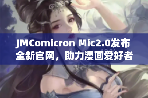 JMComicron Mic2.0發(fā)布全新官網(wǎng)，助力漫畫愛(ài)好者