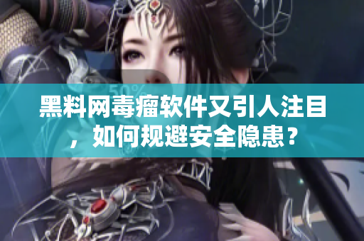 黑料網(wǎng)毒瘤軟件又引人注目，如何規(guī)避安全隱患？