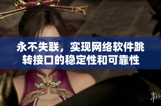 永不失聯(lián)，實現(xiàn)網(wǎng)絡(luò)軟件跳轉(zhuǎn)接口的穩(wěn)定性和可靠性
