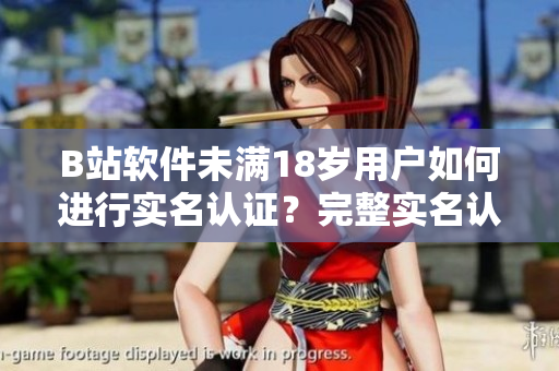 B站軟件未滿18歲用戶如何進(jìn)行實(shí)名認(rèn)證？完整實(shí)名認(rèn)證流程解析