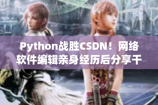Python戰(zhàn)勝CSDN！網(wǎng)絡(luò)軟件編輯親身經(jīng)歷后分享干貨