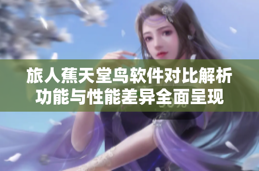 旅人蕉天堂鳥軟件對比解析功能與性能差異全面呈現(xiàn)