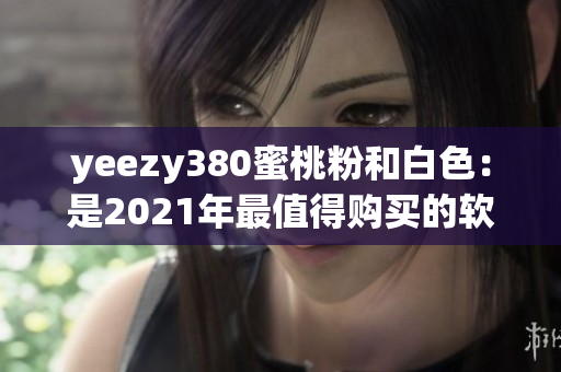 yeezy380蜜桃粉和白色：是2021年最值得購(gòu)買(mǎi)的軟件之一嗎？