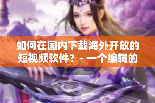 如何在國內(nèi)下載海外開放的短視頻軟件？- 一個編輯的教程