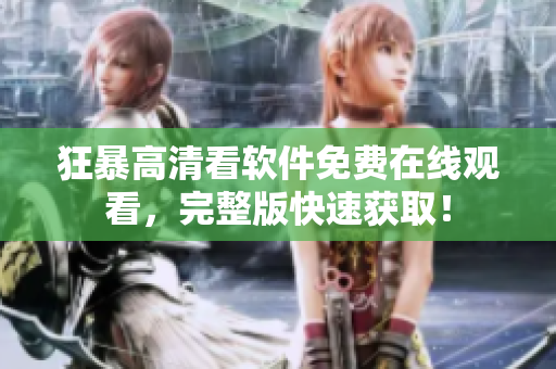 狂暴高清看軟件免費(fèi)在線觀看，完整版快速獲??！
