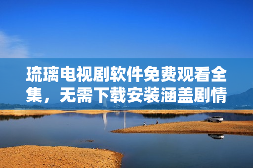 琉璃電視劇軟件免費(fèi)觀看全集，無需下載安裝涵蓋劇情故事及高清畫質(zhì)