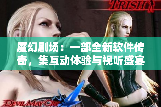 魔幻劇場：一部全新軟件傳奇，集互動體驗與視聽盛宴于一體