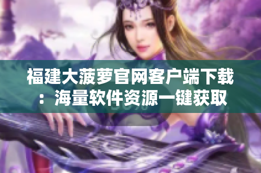 福建大菠蘿官網(wǎng)客戶(hù)端下載：海量軟件資源一鍵獲取