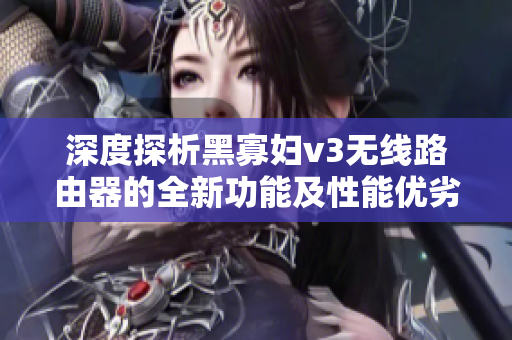 深度探析黑寡婦v3無線路由器的全新功能及性能優(yōu)劣