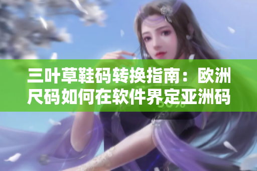 三葉草鞋碼轉(zhuǎn)換指南：歐洲尺碼如何在軟件界定亞洲碼？
