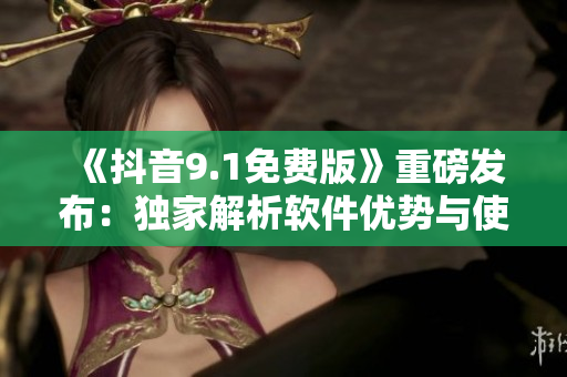《抖音9.1免費(fèi)版》重磅發(fā)布：獨(dú)家解析軟件優(yōu)勢(shì)與使用技巧