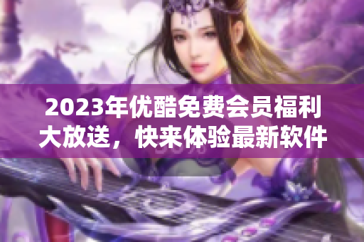 2023年優(yōu)酷免費(fèi)會員福利大放送，快來體驗(yàn)最新軟件應(yīng)用吧!