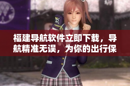 福建導(dǎo)航軟件立即下載，導(dǎo)航精準(zhǔn)無誤，為你的出行保駕護航！