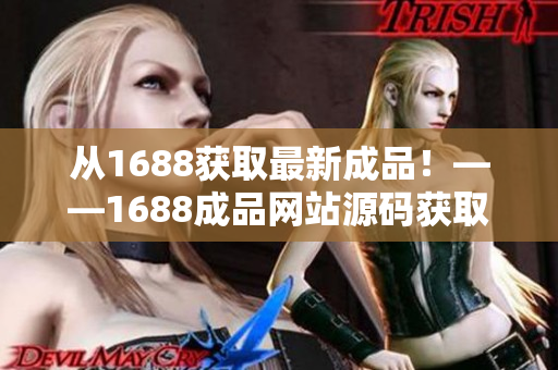 從1688獲取最新成品！——1688成品網(wǎng)站源碼獲取