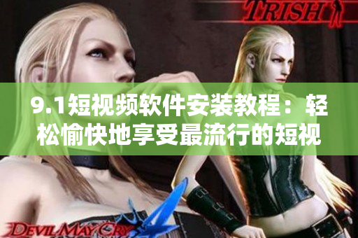 9.1短視頻軟件安裝教程：輕松愉快地享受最流行的短視頻應用程序